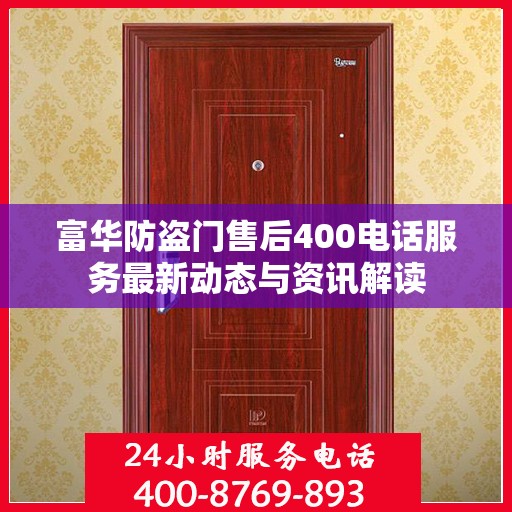 富华防盗门售后400电话服务最新动态与资讯解读