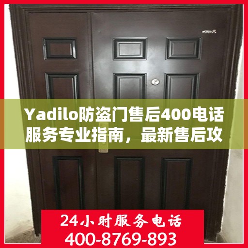 Yadilo防盗门售后400电话服务专业指南，最新售后攻略与指南