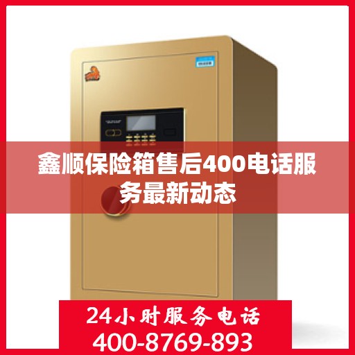 鑫顺保险箱售后400电话服务最新动态