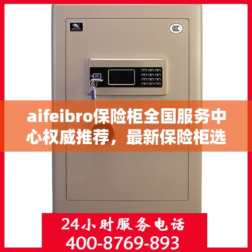 aifeibro保险柜全国服务中心权威推荐，最新保险柜选购指南与优质服务体验