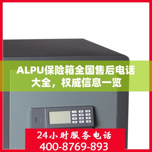 ALPU保险箱全国售后电话大全，权威信息一览