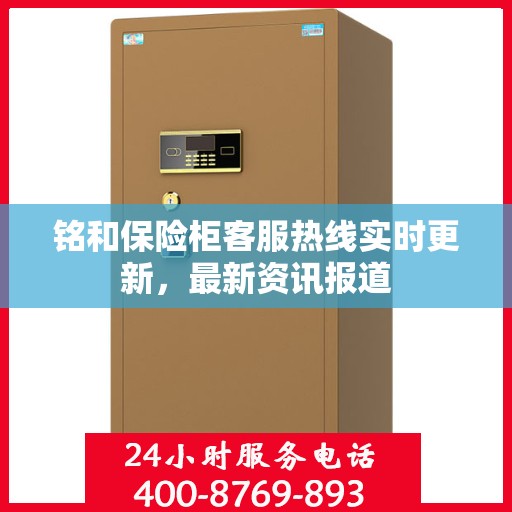 铭和保险柜客服热线实时更新，最新资讯报道