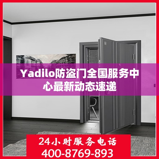 Yadilo防盗门全国服务中心最新动态速递