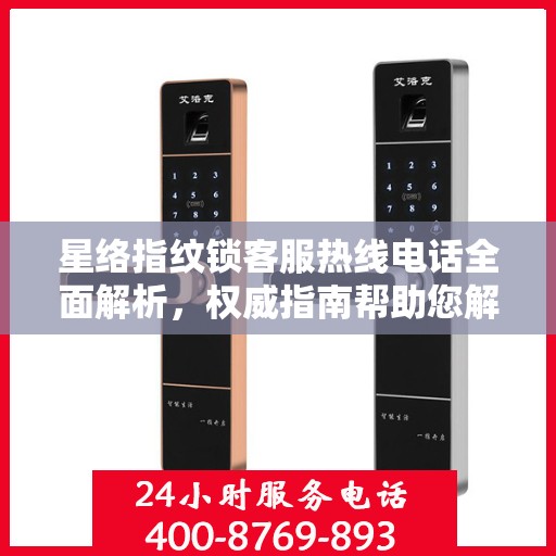 星络指纹锁客服热线电话全面解析，权威指南帮助您解决问题