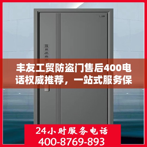 丰友工贸防盗门售后400电话权威推荐，一站式服务保障，让您安心无忧