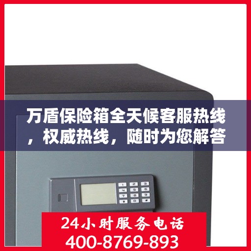 万盾保险箱全天候客服热线，权威热线，随时为您解答！