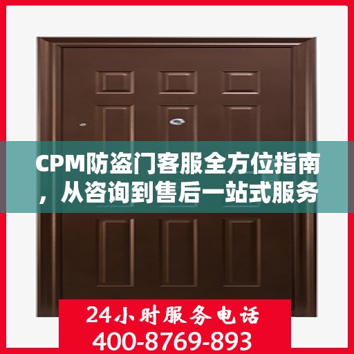 CPM防盗门客服全方位指南，从咨询到售后一站式服务攻略