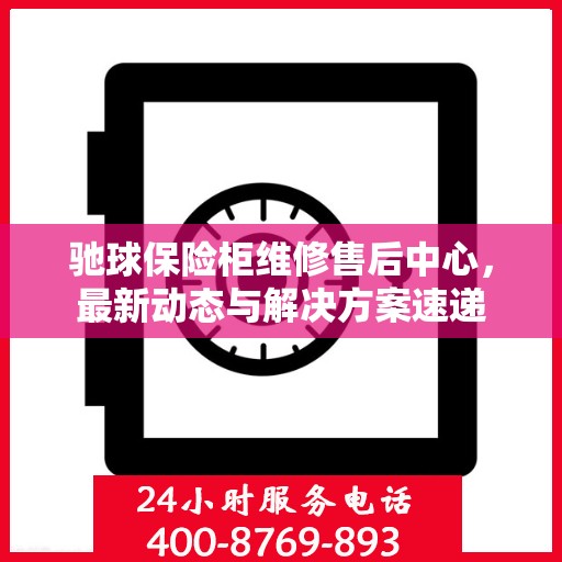 驰球保险柜维修售后中心，最新动态与解决方案速递