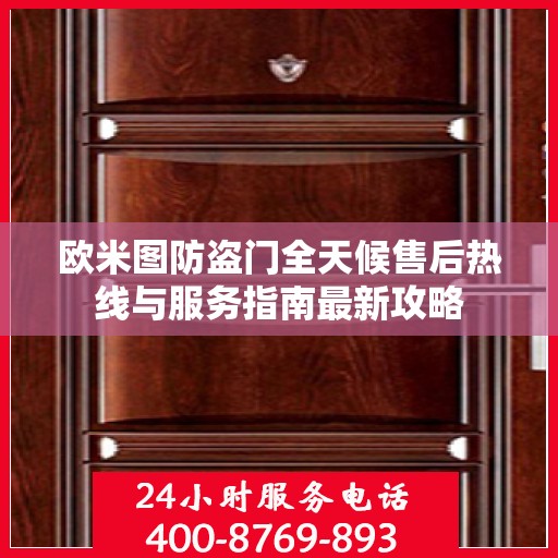 欧米图防盗门全天候售后热线与服务指南最新攻略