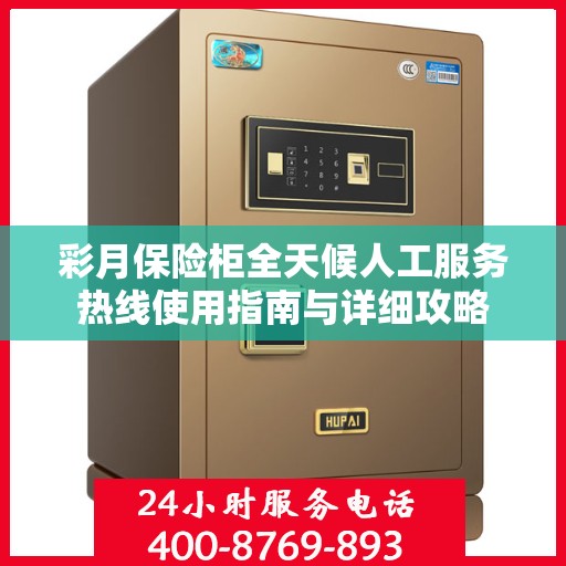 彩月保险柜全天候人工服务热线使用指南与详细攻略