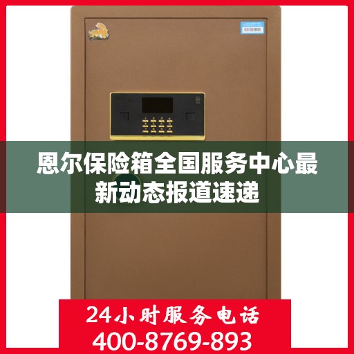 恩尔保险箱全国服务中心最新动态报道速递