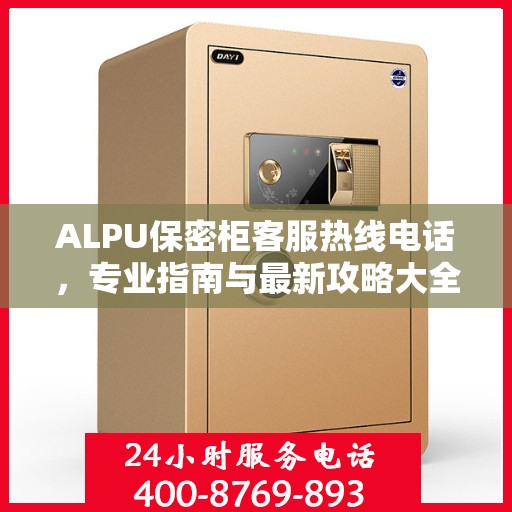ALPU保密柜客服热线电话，专业指南与最新攻略大全