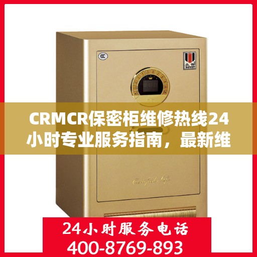 CRMCR保密柜维修热线24小时专业服务指南，最新维修攻略与电话速查