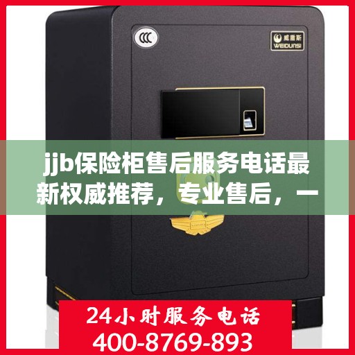 jjb保险柜售后服务电话最新权威推荐，专业售后，一键解决您的保险柜问题