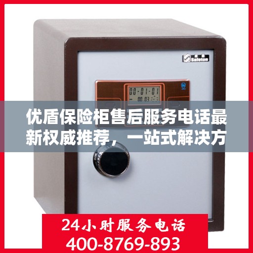 优盾保险柜售后服务电话最新权威推荐，一站式解决方案与贴心服务热线揭秘！