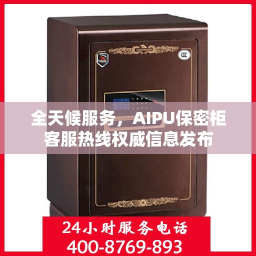 全天候服务，AIPU保密柜客服热线权威信息发布