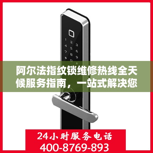 阿尔法指纹锁维修热线全天候服务指南，一站式解决您的锁事困扰