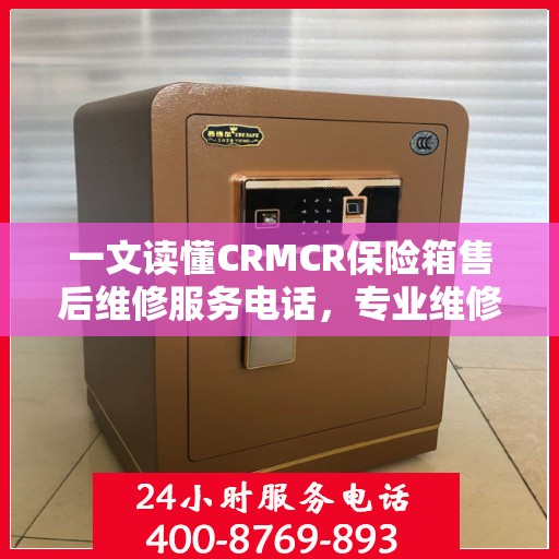 一文读懂CRMCR保险箱售后维修服务电话，专业维修团队保障您的安全之选