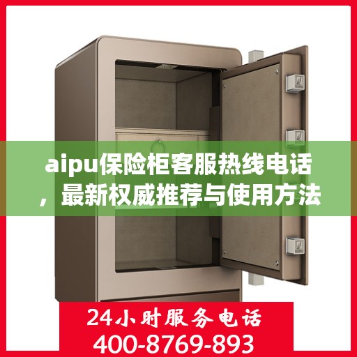 aipu保险柜客服热线电话，最新权威推荐与使用方法指南