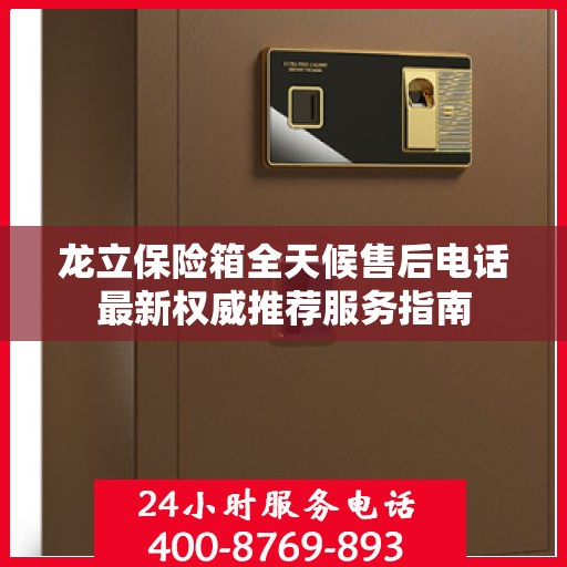 龙立保险箱全天候售后电话最新权威推荐服务指南
