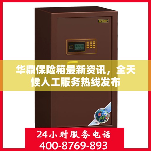 华鼎保险箱最新资讯，全天候人工服务热线发布