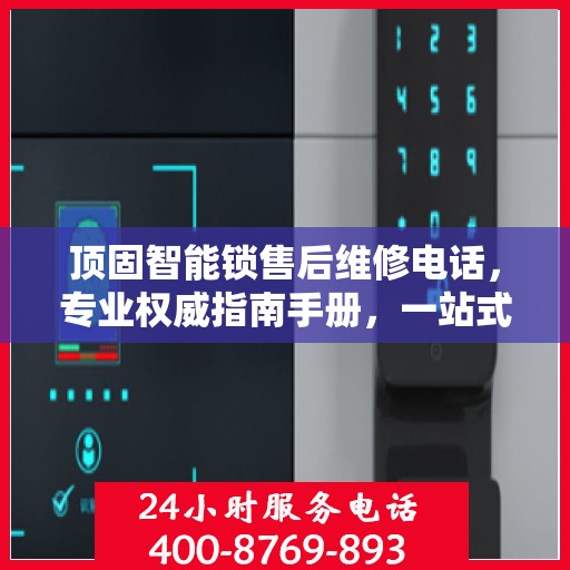 顶固智能锁售后维修电话，专业权威指南手册，一站式解决您的维修需求！