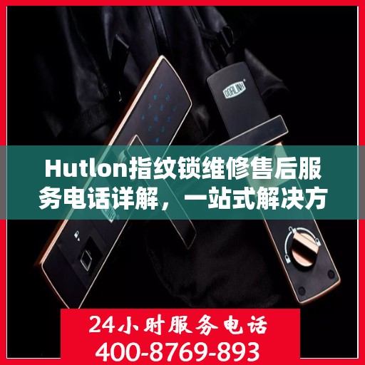 Hutlon指纹锁维修售后服务电话详解，一站式解决方案全攻略