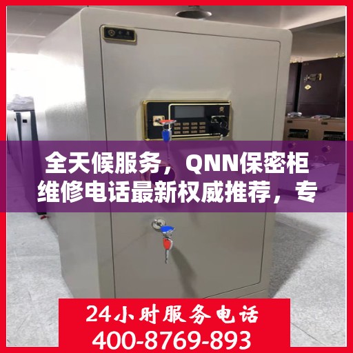 全天候服务，QNN保密柜维修电话最新权威推荐，专业快速解决故障！