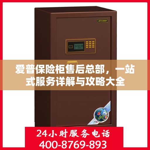 爱普保险柜售后总部，一站式服务详解与攻略大全
