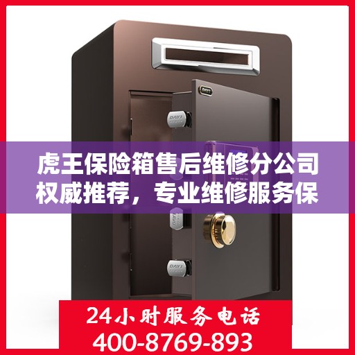 虎王保险箱售后维修分公司权威推荐，专业维修服务保障，为您的安全保驾护航