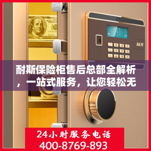 耐斯保险柜售后总部全解析，一站式服务，让您轻松无忧！