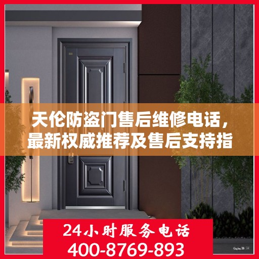 天伦防盗门售后维修电话，最新权威推荐及售后支持指南