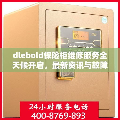 dlebold保险柜维修服务全天候开启，最新资讯与故障排除指南