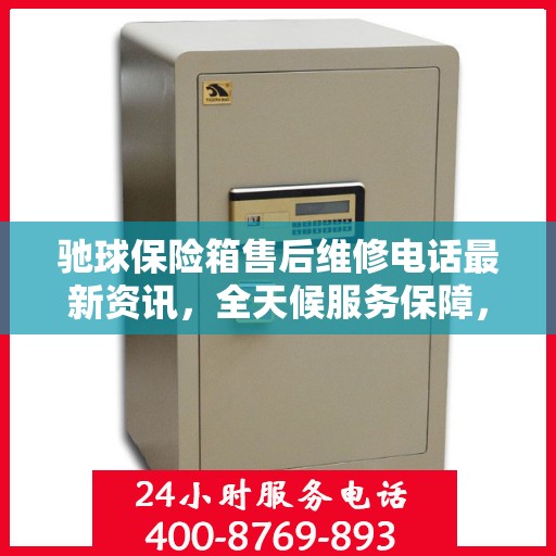 驰球保险箱售后维修电话最新资讯，全天候服务保障，让您无忧使用保险箱