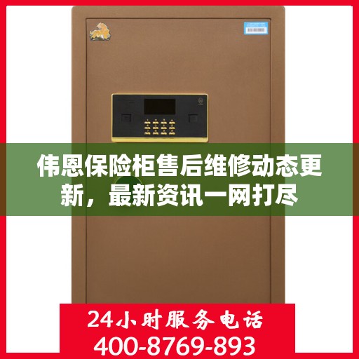伟恩保险柜售后维修动态更新，最新资讯一网打尽