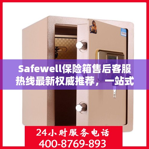 Safewell保险箱售后客服热线最新权威推荐，一站式解决方案全解析
