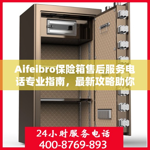 Aifeibro保险箱售后服务电话专业指南，最新攻略助你无忧售后