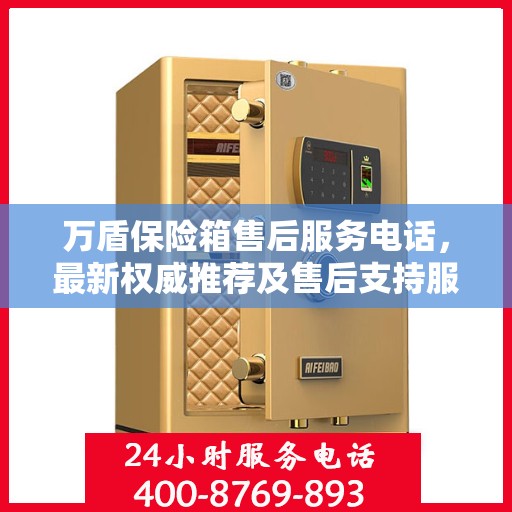 万盾保险箱售后服务电话，最新权威推荐及售后支持服务指南