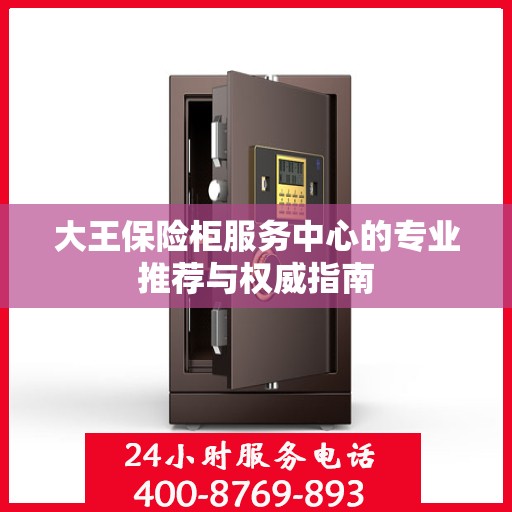 大王保险柜服务中心的专业推荐与权威指南