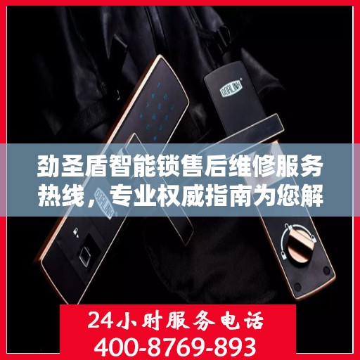 劲圣盾智能锁售后维修服务热线，专业权威指南为您解答疑惑