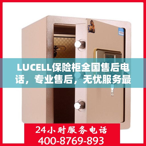 LUCELL保险柜全国售后电话，专业售后，无忧服务最新指南