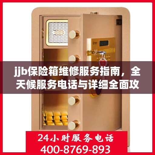 jjb保险箱维修服务指南，全天候服务电话与详细全面攻略