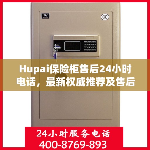 Hupai保险柜售后24小时电话，最新权威推荐及售后保障解析
