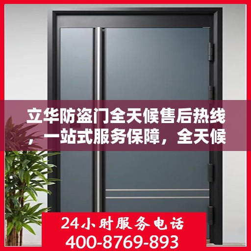 立华防盗门全天候售后热线，一站式服务保障，全天候为您解答疑惑