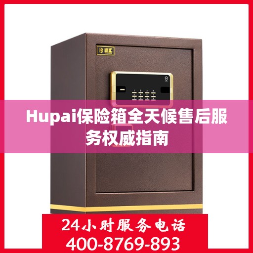 Hupai保险箱全天候售后服务权威指南
