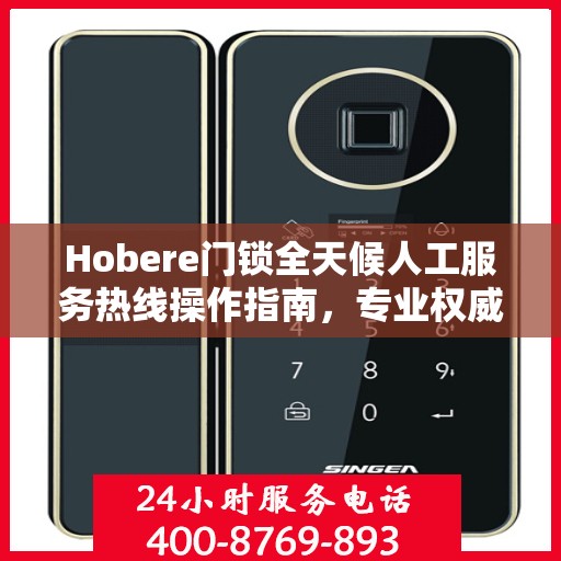 Hobere门锁全天候人工服务热线操作指南，专业权威的解锁与售后支持