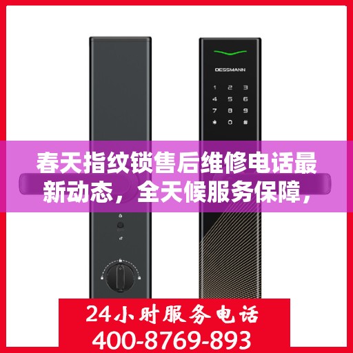 春天指纹锁售后维修电话最新动态，全天候服务保障，快速响应您的需求