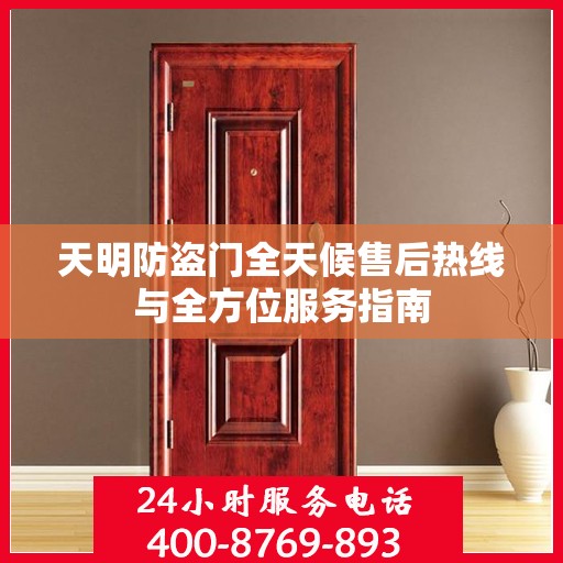 天明防盗门全天候售后热线与全方位服务指南