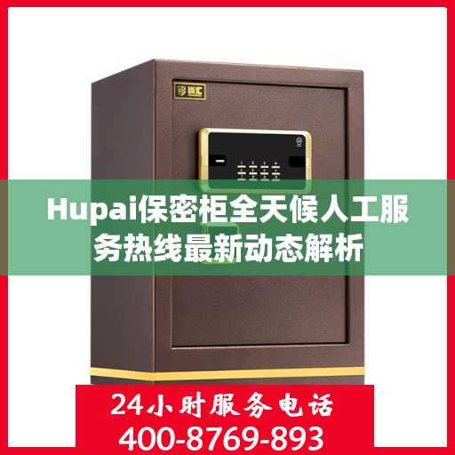 Hupai保密柜全天候人工服务热线最新动态解析