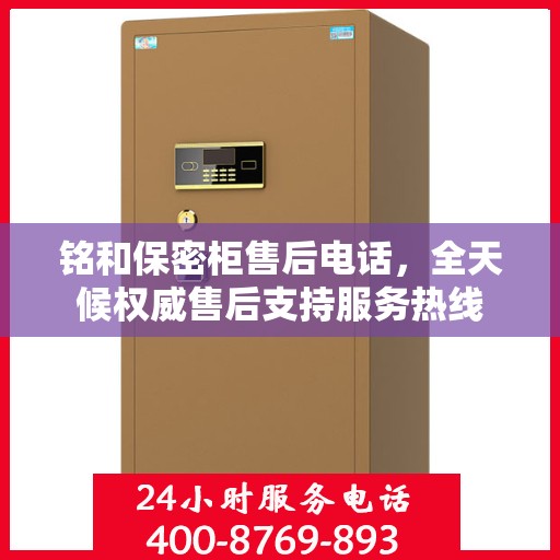 铭和保密柜售后电话，全天候权威售后支持服务热线
